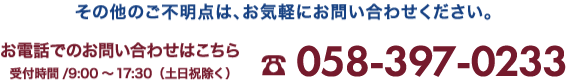 その他ご不明点は、お気軽にお問い合わせください。058-397-0233