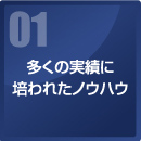 01 多くの実績に培われたノウハウ