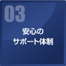 03 安心のサポート体制